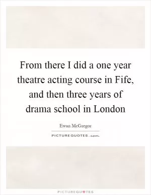 From there I did a one year theatre acting course in Fife, and then three years of drama school in London Picture Quote #1