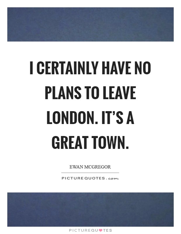 I certainly have no plans to leave London. It's a great town Picture Quote #1