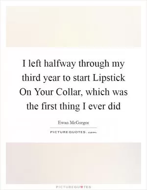 I left halfway through my third year to start Lipstick On Your Collar, which was the first thing I ever did Picture Quote #1