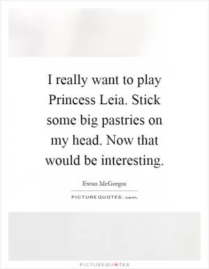 I really want to play Princess Leia. Stick some big pastries on my head. Now that would be interesting Picture Quote #1