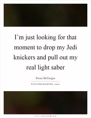 I’m just looking for that moment to drop my Jedi knickers and pull out my real light saber Picture Quote #1