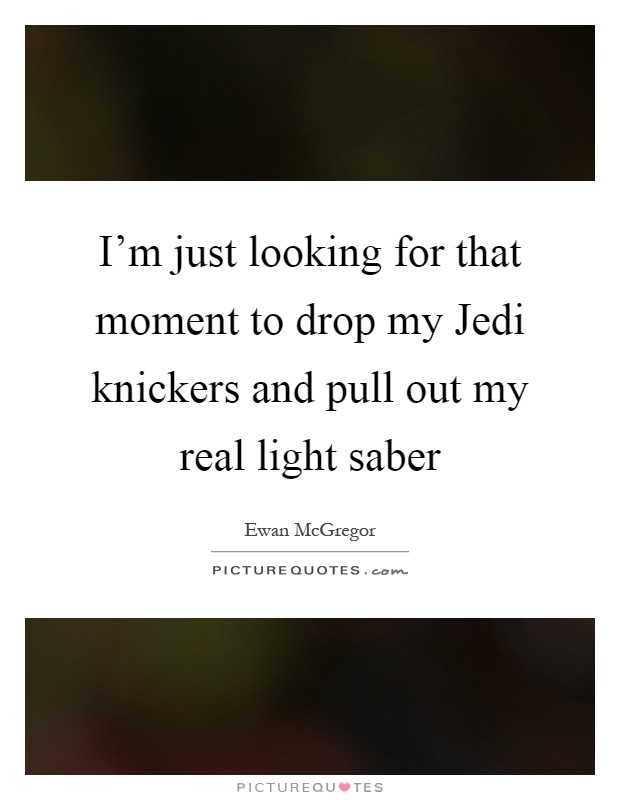 I'm just looking for that moment to drop my Jedi knickers and pull out my real light saber Picture Quote #1