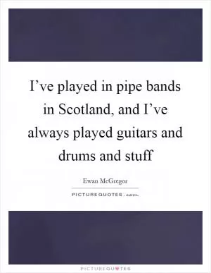 I’ve played in pipe bands in Scotland, and I’ve always played guitars and drums and stuff Picture Quote #1