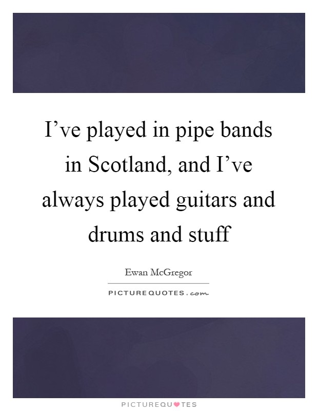 I've played in pipe bands in Scotland, and I've always played guitars and drums and stuff Picture Quote #1