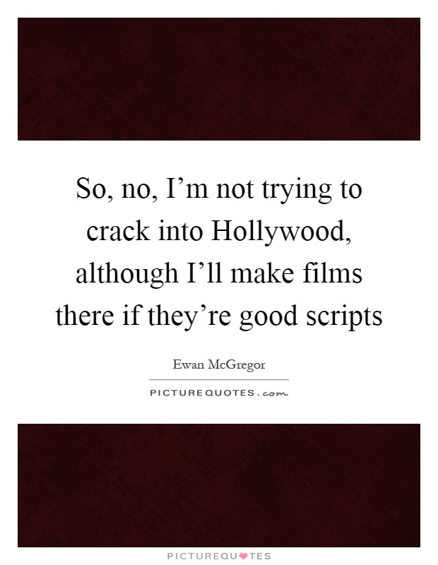 So, no, I'm not trying to crack into Hollywood, although I'll make films there if they're good scripts Picture Quote #1