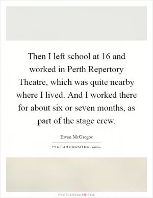 Then I left school at 16 and worked in Perth Repertory Theatre, which was quite nearby where I lived. And I worked there for about six or seven months, as part of the stage crew Picture Quote #1