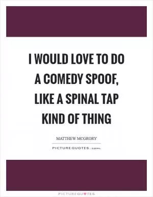 I would love to do a comedy spoof, like a Spinal Tap kind of thing Picture Quote #1