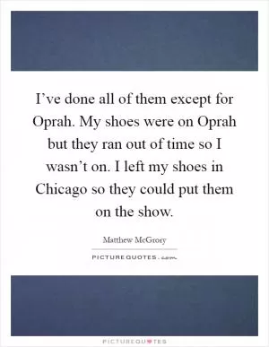 I’ve done all of them except for Oprah. My shoes were on Oprah but they ran out of time so I wasn’t on. I left my shoes in Chicago so they could put them on the show Picture Quote #1
