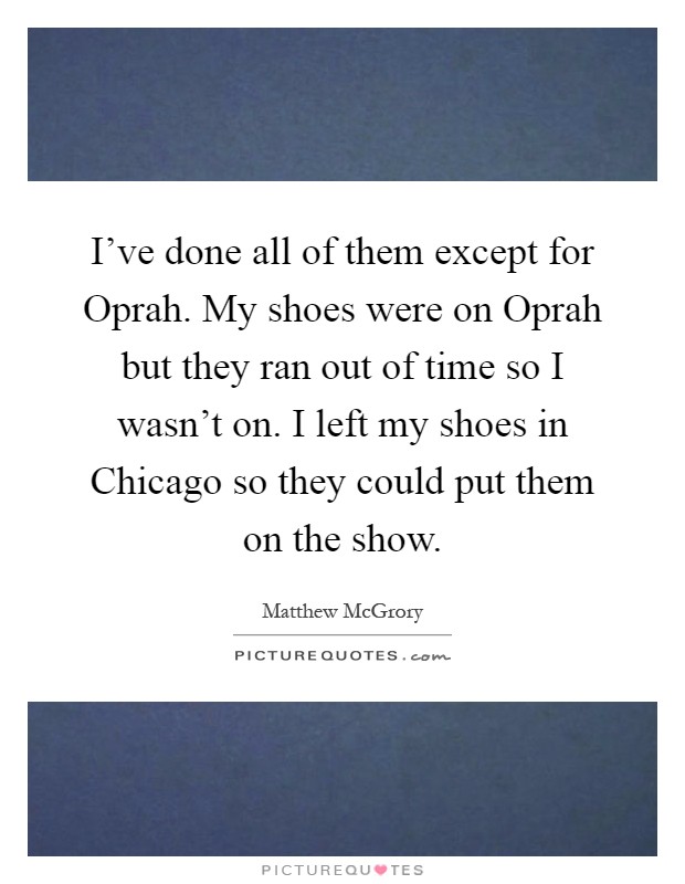 I've done all of them except for Oprah. My shoes were on Oprah but they ran out of time so I wasn't on. I left my shoes in Chicago so they could put them on the show Picture Quote #1
