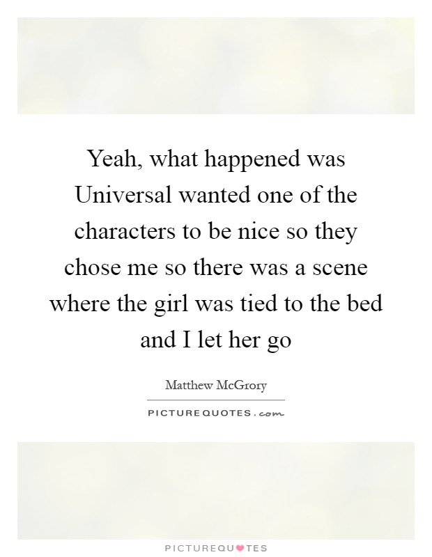 Yeah, what happened was Universal wanted one of the characters to be nice so they chose me so there was a scene where the girl was tied to the bed and I let her go Picture Quote #1