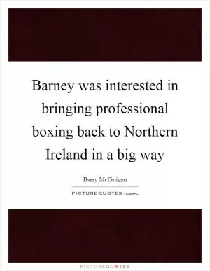 Barney was interested in bringing professional boxing back to Northern Ireland in a big way Picture Quote #1
