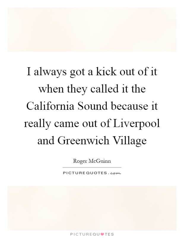 I always got a kick out of it when they called it the California Sound because it really came out of Liverpool and Greenwich Village Picture Quote #1