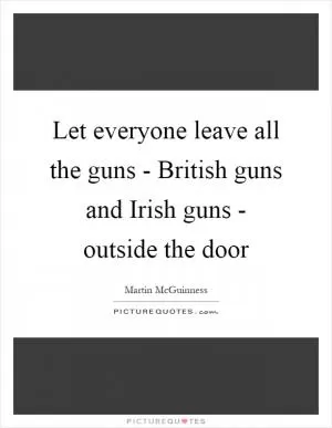 Let everyone leave all the guns - British guns and Irish guns - outside the door Picture Quote #1