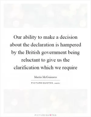 Our ability to make a decision about the declaration is hampered by the British government being reluctant to give us the clarification which we require Picture Quote #1