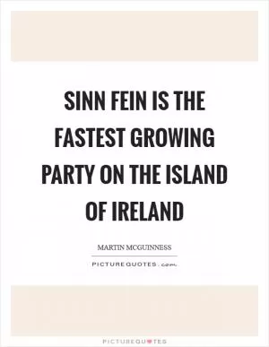 Sinn Fein is the fastest growing party on the island of Ireland Picture Quote #1