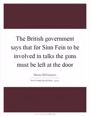 The British government says that for Sinn Fein to be involved in talks the guns must be left at the door Picture Quote #1