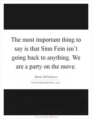 The most important thing to say is that Sinn Fein isn’t going back to anything. We are a party on the move Picture Quote #1