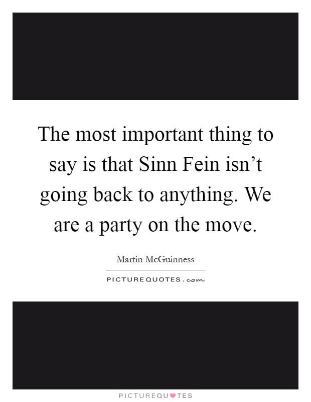 The most important thing to say is that Sinn Fein isn't going back to anything. We are a party on the move Picture Quote #1