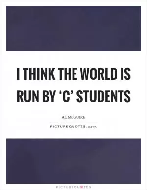 I think the world is run by ‘C’ students Picture Quote #1