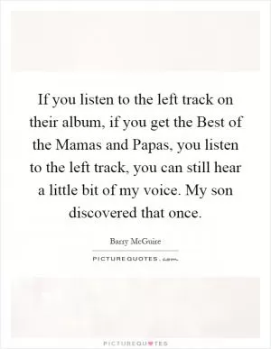 If you listen to the left track on their album, if you get the Best of the Mamas and Papas, you listen to the left track, you can still hear a little bit of my voice. My son discovered that once Picture Quote #1