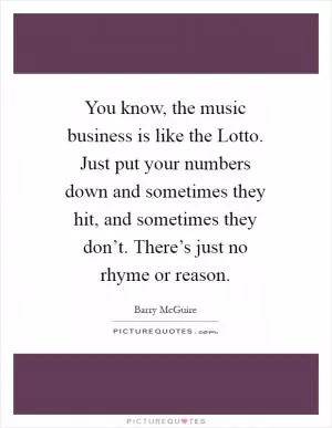 You know, the music business is like the Lotto. Just put your numbers down and sometimes they hit, and sometimes they don’t. There’s just no rhyme or reason Picture Quote #1