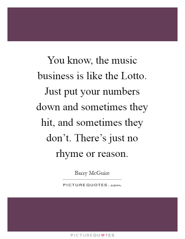 You know, the music business is like the Lotto. Just put your numbers down and sometimes they hit, and sometimes they don't. There's just no rhyme or reason Picture Quote #1