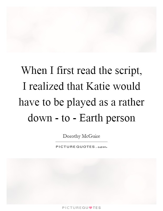 When I first read the script, I realized that Katie would have to be played as a rather down - to - Earth person Picture Quote #1