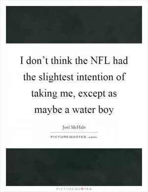 I don’t think the NFL had the slightest intention of taking me, except as maybe a water boy Picture Quote #1