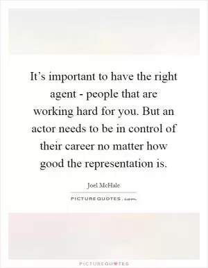 It’s important to have the right agent - people that are working hard for you. But an actor needs to be in control of their career no matter how good the representation is Picture Quote #1