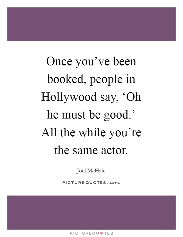 Once you've been booked, people in Hollywood say, ‘Oh he must be good.' All the while you're the same actor Picture Quote #1