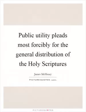 Public utility pleads most forcibly for the general distribution of the Holy Scriptures Picture Quote #1