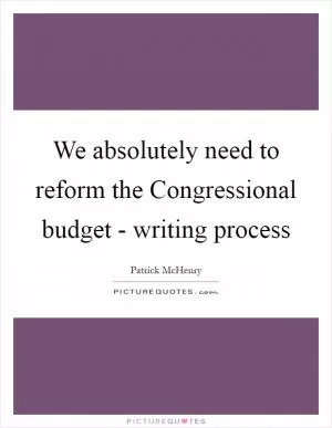 We absolutely need to reform the Congressional budget - writing process Picture Quote #1