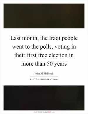 Last month, the Iraqi people went to the polls, voting in their first free election in more than 50 years Picture Quote #1