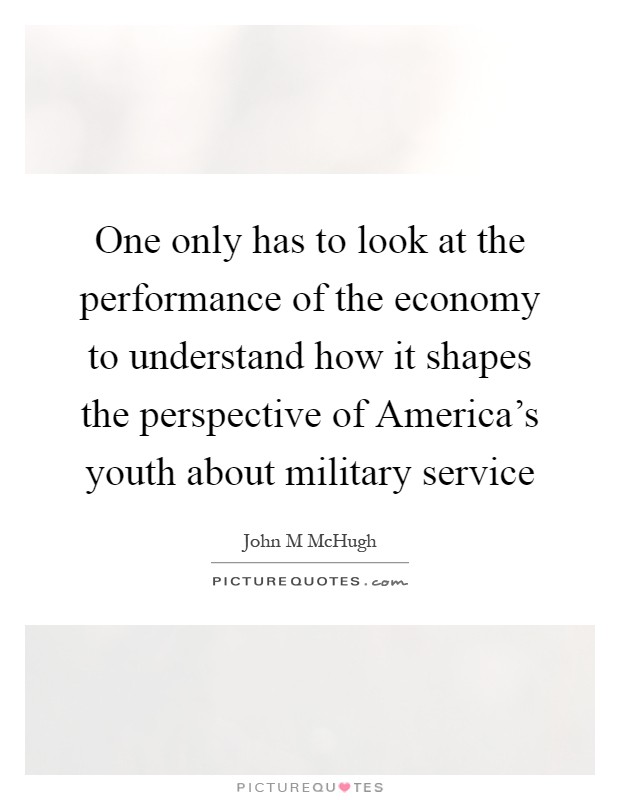 One only has to look at the performance of the economy to understand how it shapes the perspective of America's youth about military service Picture Quote #1