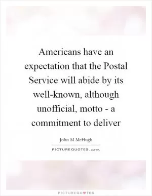Americans have an expectation that the Postal Service will abide by its well-known, although unofficial, motto - a commitment to deliver Picture Quote #1