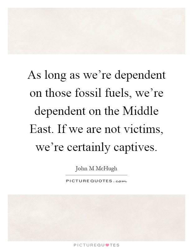 As long as we're dependent on those fossil fuels, we're dependent on the Middle East. If we are not victims, we're certainly captives Picture Quote #1