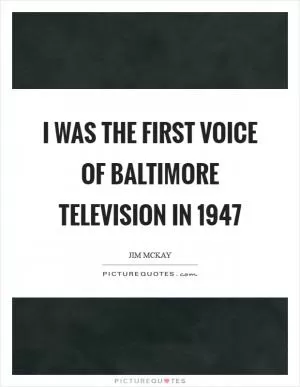 I was the first voice of Baltimore television in 1947 Picture Quote #1