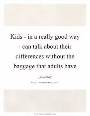 Kids - in a really good way - can talk about their differences without the baggage that adults have Picture Quote #1
