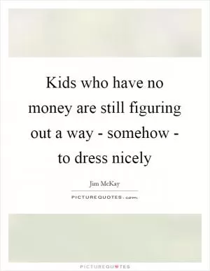 Kids who have no money are still figuring out a way - somehow - to dress nicely Picture Quote #1