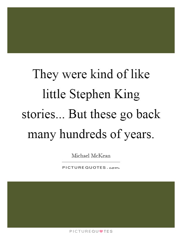 They were kind of like little Stephen King stories... But these go back many hundreds of years Picture Quote #1