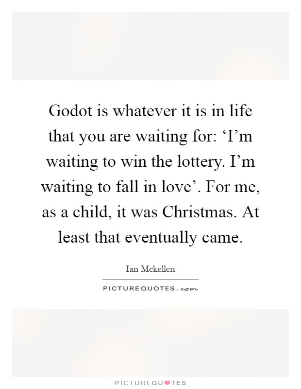 Godot is whatever it is in life that you are waiting for: ‘I'm waiting to win the lottery. I'm waiting to fall in love'. For me, as a child, it was Christmas. At least that eventually came Picture Quote #1