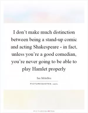 I don’t make much distinction between being a stand-up comic and acting Shakespeare - in fact, unless you’re a good comedian, you’re never going to be able to play Hamlet properly Picture Quote #1