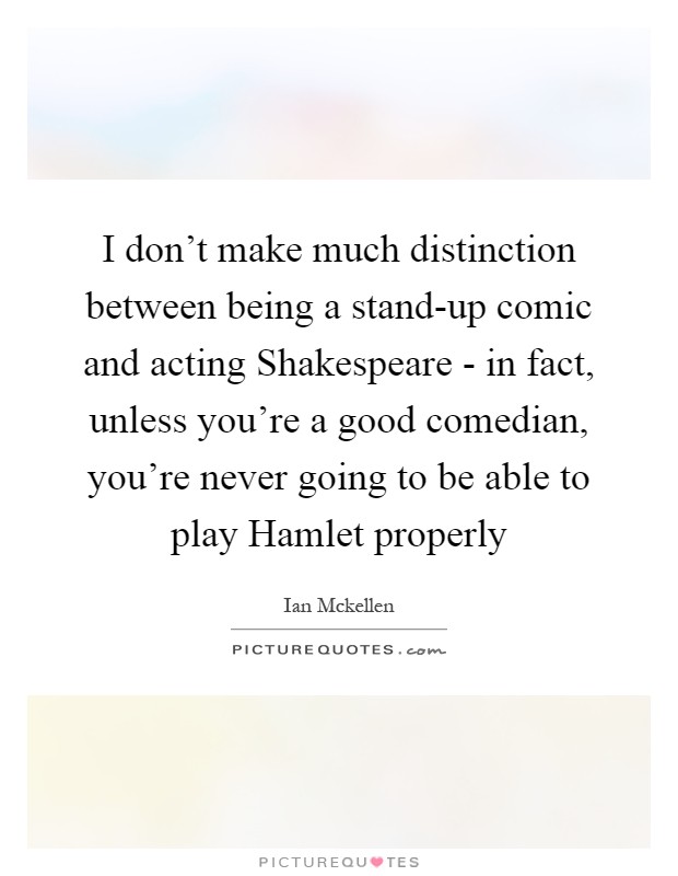 I don't make much distinction between being a stand-up comic and acting Shakespeare - in fact, unless you're a good comedian, you're never going to be able to play Hamlet properly Picture Quote #1
