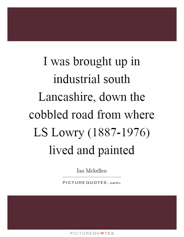 I was brought up in industrial south Lancashire, down the cobbled road from where LS Lowry (1887-1976) lived and painted Picture Quote #1