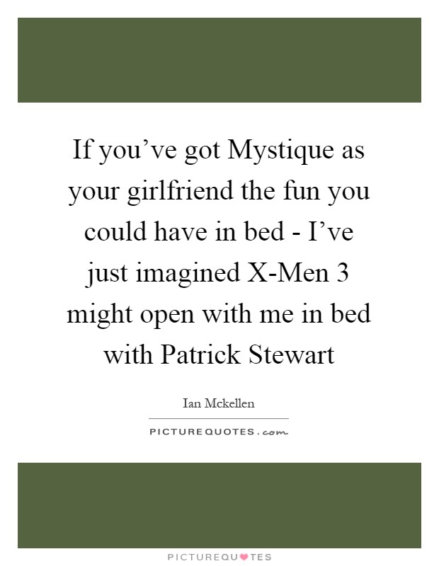 If you've got Mystique as your girlfriend the fun you could have in bed - I've just imagined X-Men 3 might open with me in bed with Patrick Stewart Picture Quote #1