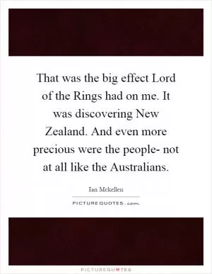That was the big effect Lord of the Rings had on me. It was discovering New Zealand. And even more precious were the people- not at all like the Australians Picture Quote #1