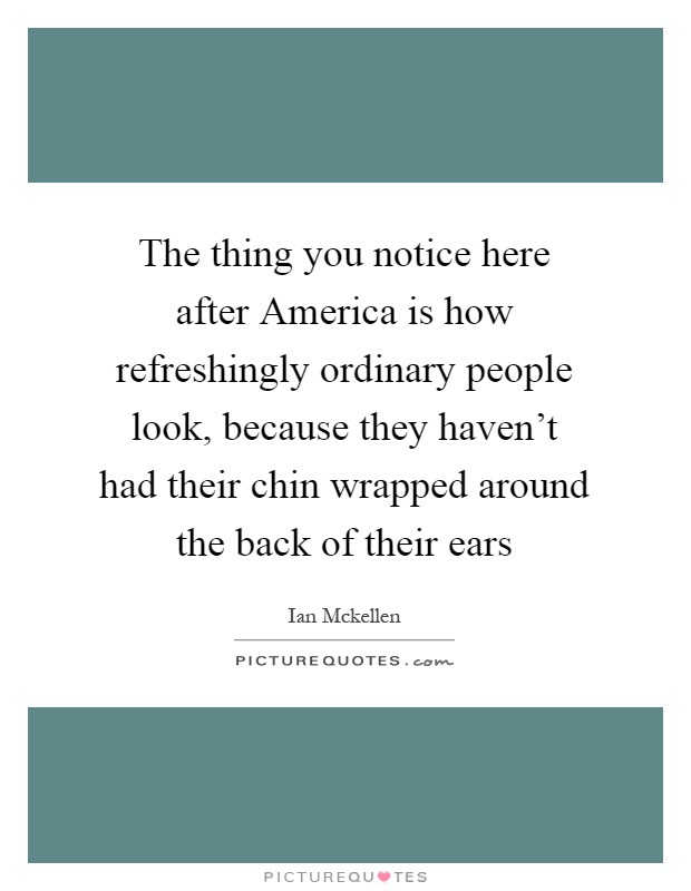 The thing you notice here after America is how refreshingly ordinary people look, because they haven't had their chin wrapped around the back of their ears Picture Quote #1
