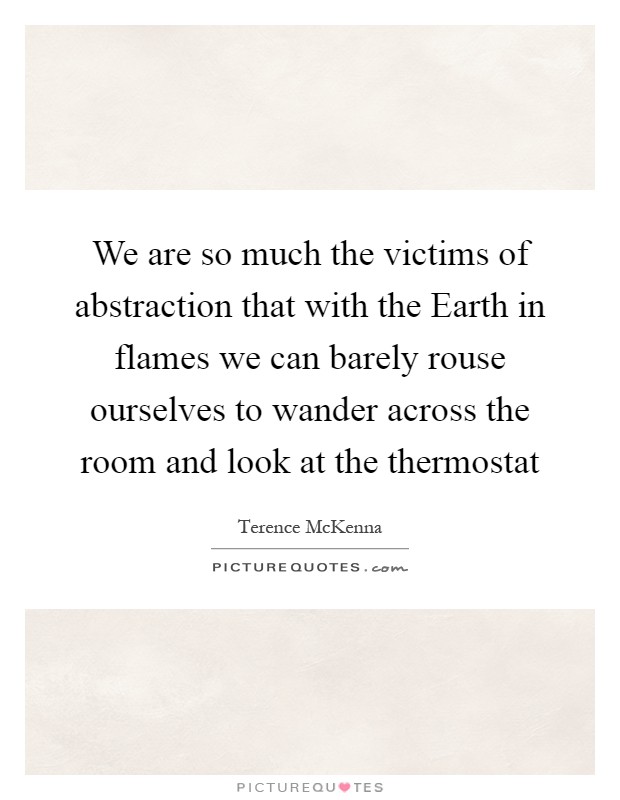 We are so much the victims of abstraction that with the Earth in flames we can barely rouse ourselves to wander across the room and look at the thermostat Picture Quote #1