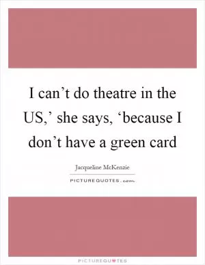 I can’t do theatre in the US,’ she says, ‘because I don’t have a green card Picture Quote #1