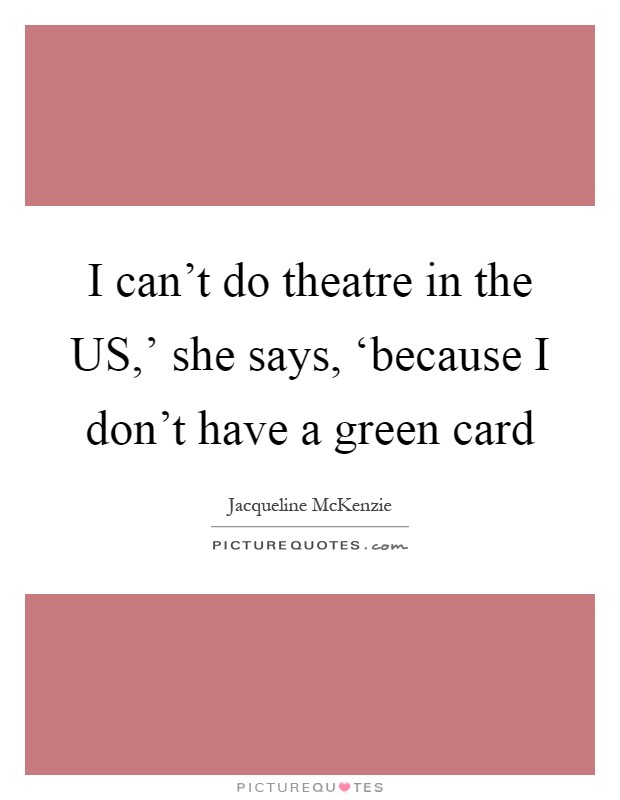 I can't do theatre in the US,' she says, ‘because I don't have a green card Picture Quote #1